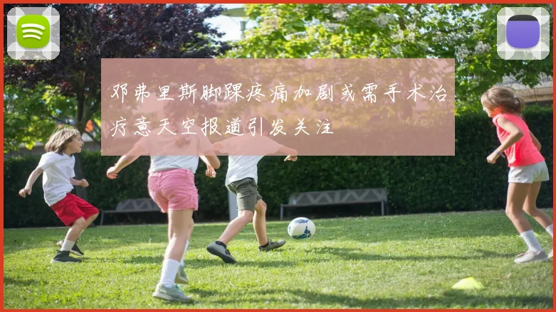 邓弗里斯脚踝疼痛加剧或需手术治疗意天空报道引发关注