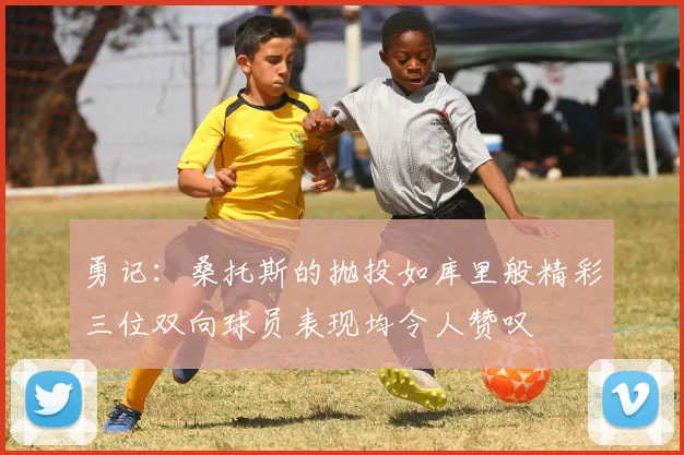 勇记：桑托斯的抛投如库里般精彩三位双向球员表现均令人赞叹