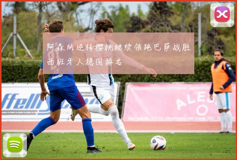 阿森纳逆转樱桃继续领跑巴萨战胜西班牙人稳固排名