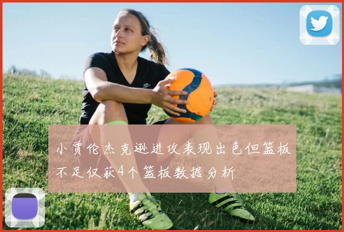 小贾伦杰克逊进攻表现出色但篮板不足仅获4个篮板数据分析