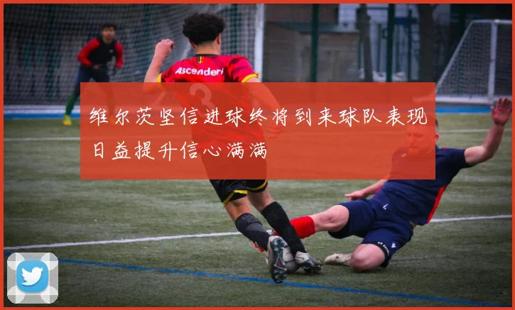 维尔茨坚信进球终将到来球队表现日益提升信心满满