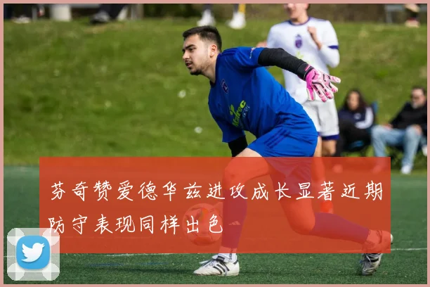 芬奇赞爱德华兹进攻成长显著近期防守表现同样出色