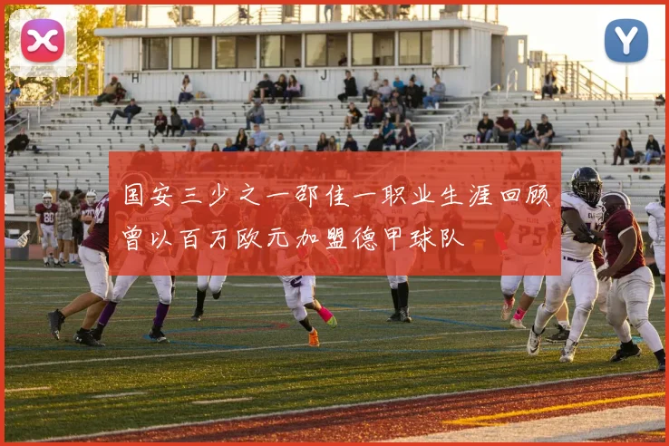 国安三少之一邵佳一职业生涯回顾曾以百万欧元加盟德甲球队
