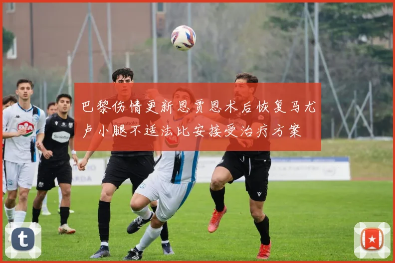 巴黎伤情更新恩贾恩术后恢复马尤卢小腿不适法比安接受治疗方案