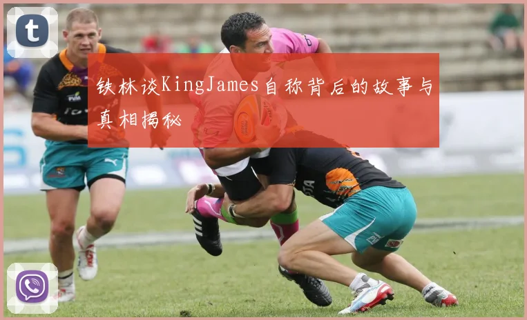 铁林谈KingJames自称背后的故事与真相揭秘