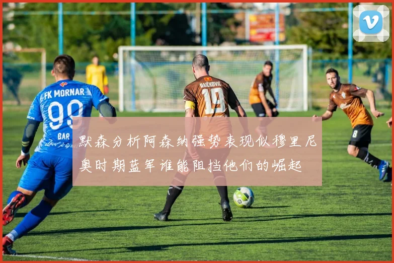 默森分析阿森纳强势表现似穆里尼奥时期蓝军谁能阻挡他们的崛起