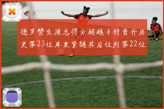 德罗赞生涯总得分超越卡特晋升历史第23位库里紧随其后位列第22位