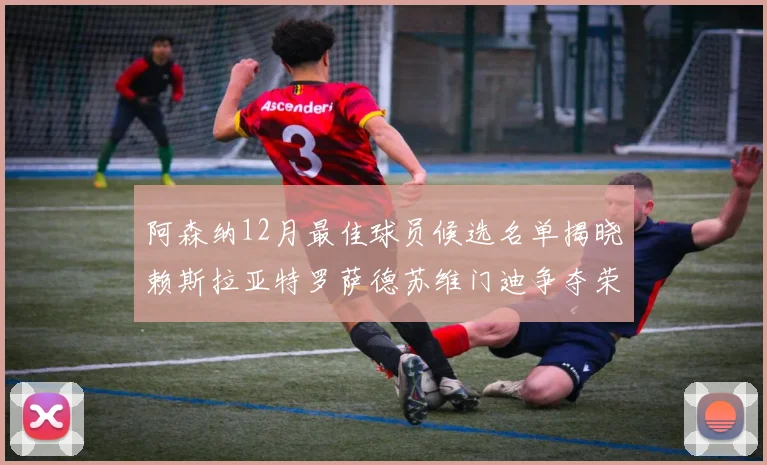 阿森纳12月最佳球员候选名单揭晓赖斯拉亚特罗萨德苏维门迪争夺荣誉