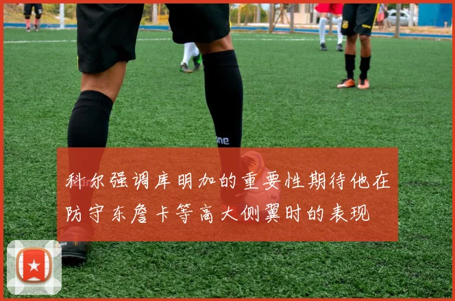 科尔强调库明加的重要性期待他在防守东詹卡等高大侧翼时的表现