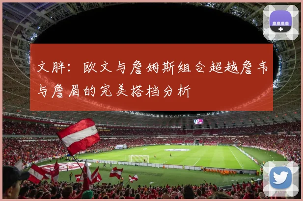 文胖：欧文与詹姆斯组合超越詹韦与詹眉的完美搭档分析