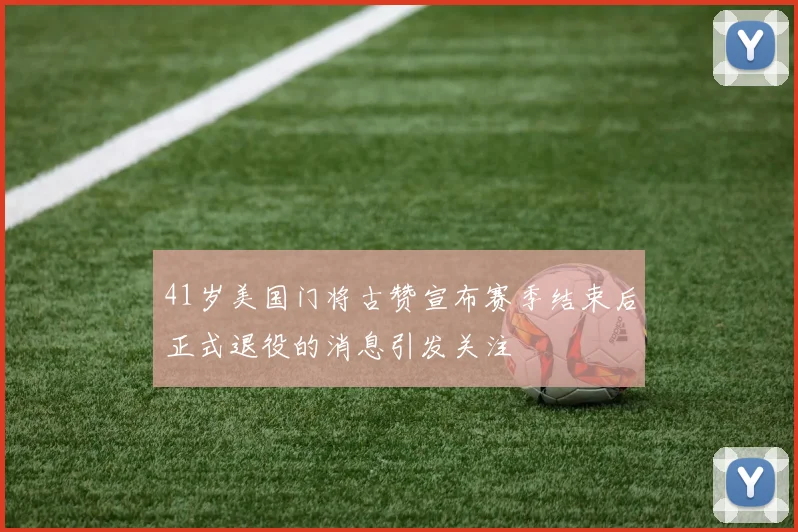 41岁美国门将古赞宣布赛季结束后正式退役的消息引发关注
