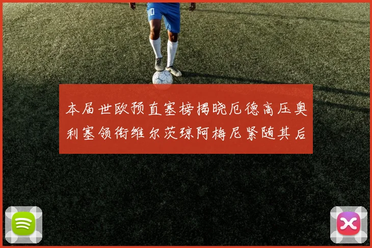 本届世欧预直塞榜揭晓厄德高压奥利塞领衔维尔茨琼阿梅尼紧随其后
