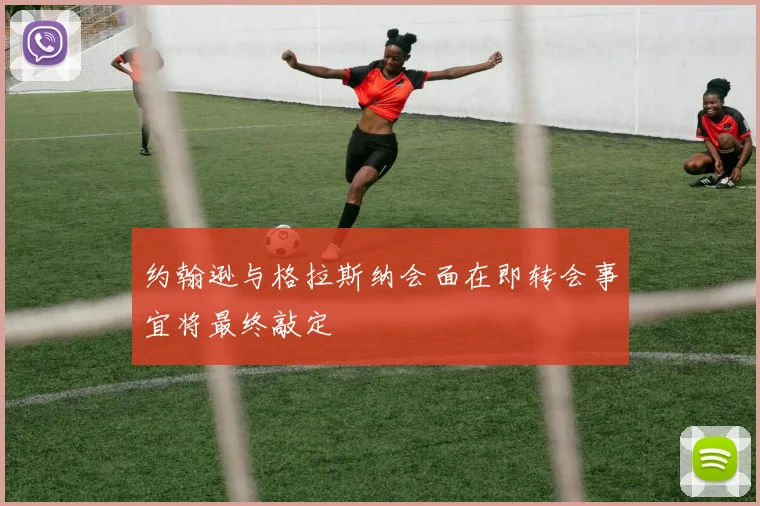 约翰逊与格拉斯纳会面在即转会事宜将最终敲定