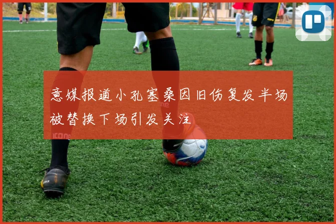 意媒报道小孔塞桑因旧伤复发半场被替换下场引发关注