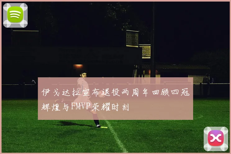 伊戈达拉宣布退役两周年回顾四冠辉煌与FMVP荣耀时刻