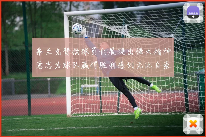 弗兰克赞扬球员们展现出强大精神意志为球队赢得胜利感到无比自豪