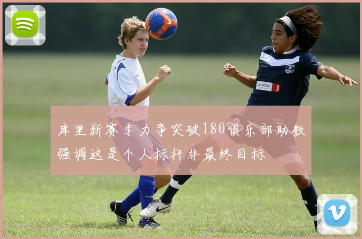 库里新赛季力争突破180俱乐部助教强调这是个人标杆非最终目标