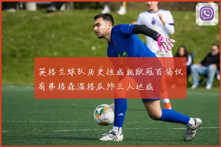 英格兰球队历史性成就欧冠百场仅有弗格森温格瓜帅三人达成