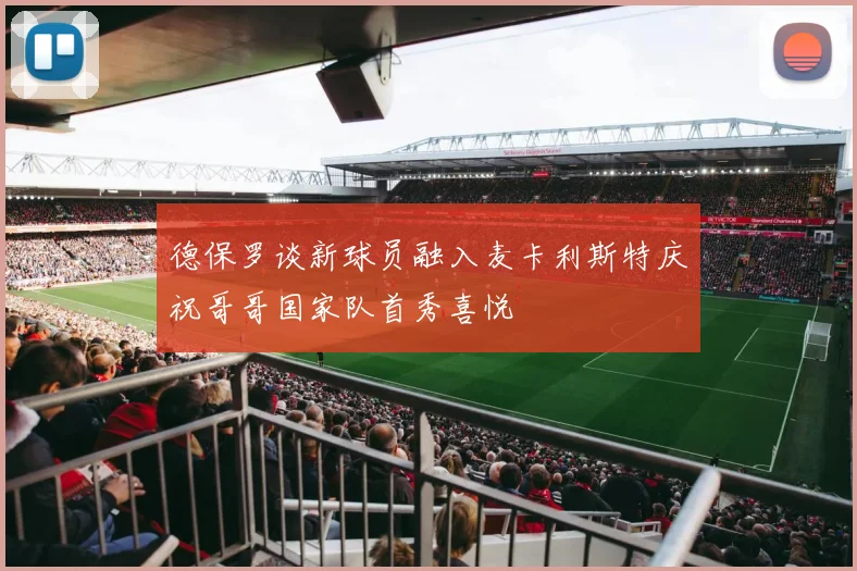 德保罗谈新球员融入麦卡利斯特庆祝哥哥国家队首秀喜悦