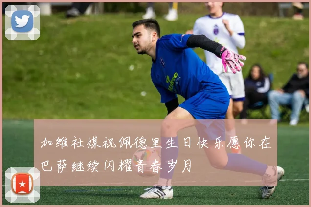 加维社媒祝佩德里生日快乐愿你在巴萨继续闪耀青春岁月