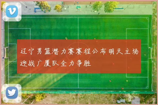 辽宁男篮潜力赛赛程公布明天主场迎战广厦队全力争胜