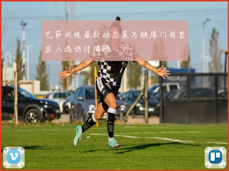 巴萨训练最新动态莱万缺席门将首发人选仍待揭晓