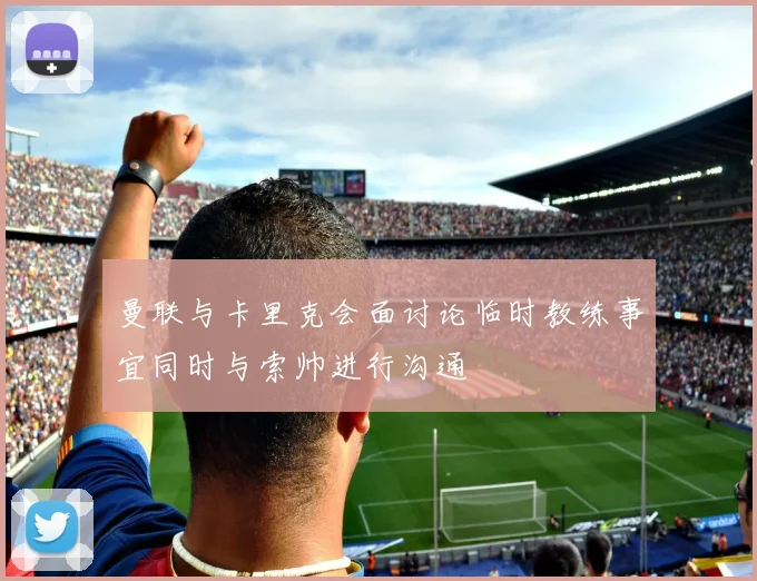 曼联与卡里克会面讨论临时教练事宜同时与索帅进行沟通