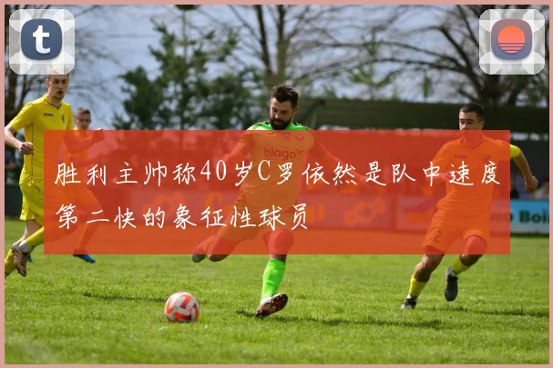 胜利主帅称40岁C罗依然是队中速度第二快的象征性球员