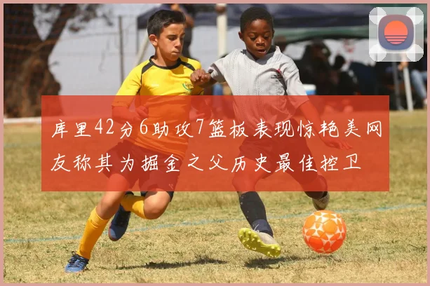 库里42分6助攻7篮板表现惊艳美网友称其为掘金之父历史最佳控卫