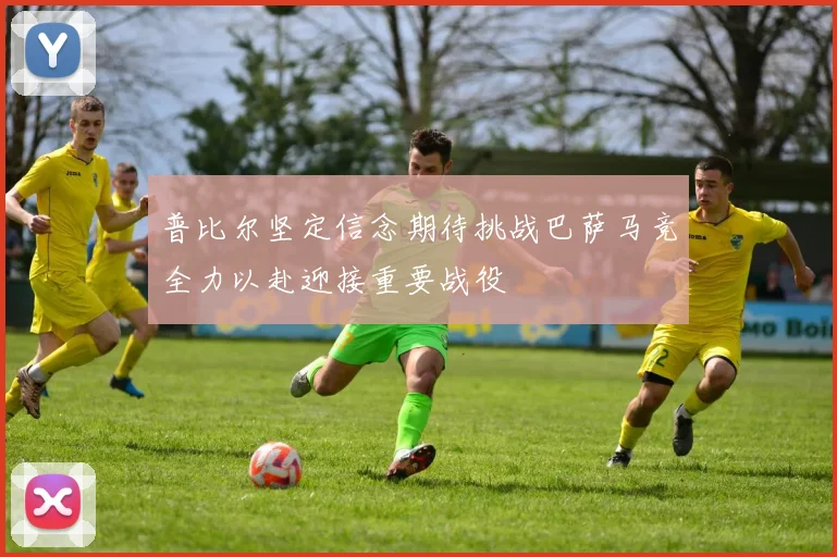 普比尔坚定信念期待挑战巴萨马竞全力以赴迎接重要战役