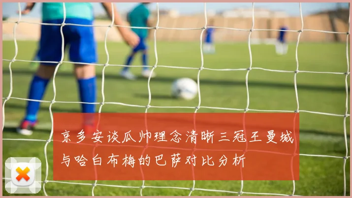 京多安谈瓜帅理念清晰三冠王曼城与哈白布梅的巴萨对比分析