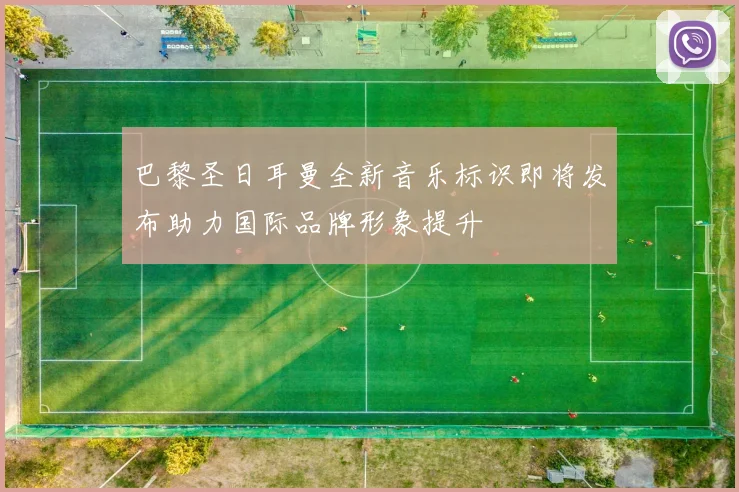 巴黎圣日耳曼全新音乐标识即将发布助力国际品牌形象提升