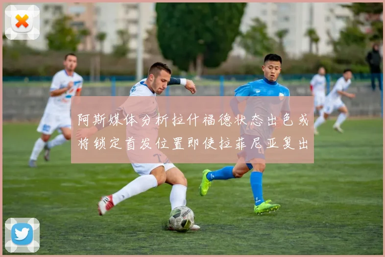 阿斯媒体分析拉什福德状态出色或将锁定首发位置即使拉菲尼亚复出