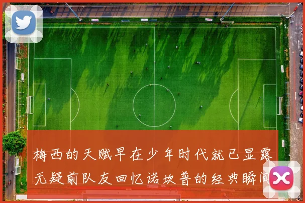 梅西的天赋早在少年时代就已显露无疑前队友回忆诺坎普的经典瞬间