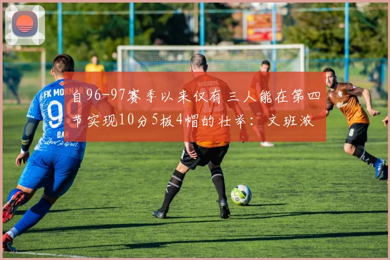 自96-97赛季以来仅有三人能在第四节实现10分5板4帽的壮举：文班浓眉伍德