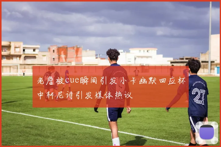 老詹被cue瞬间引发小卡幽默回应杯中轩尼诗引发媒体热议