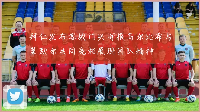 拜仁发布客战门兴海报乌尔比希与莱默尔共同亮相展现团队精神