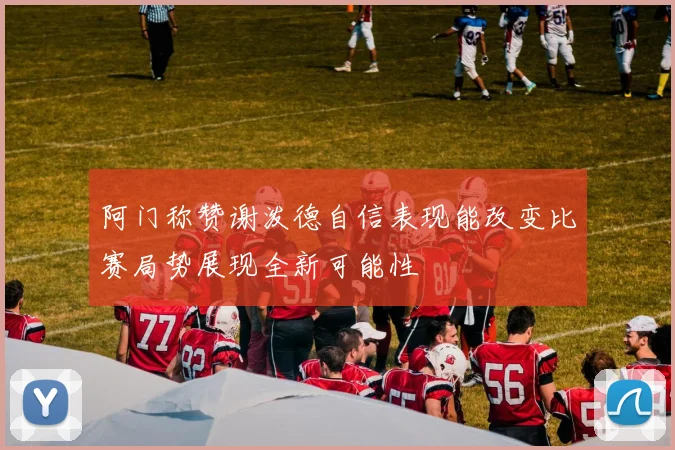 阿门称赞谢泼德自信表现能改变比赛局势展现全新可能性