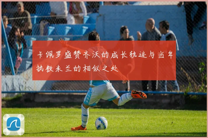 卡佩罗盛赞齐沃的成长轨迹与当年执教米兰的相似之处