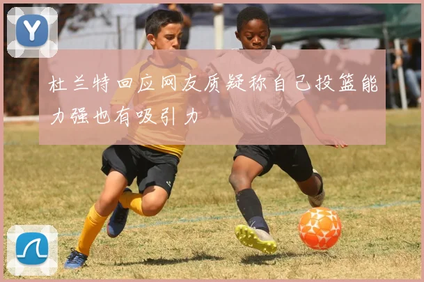 杜兰特回应网友质疑称自己投篮能力强也有吸引力