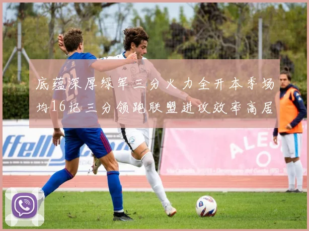 底蕴深厚绿军三分火力全开本季场均16记三分领跑联盟进攻效率高居第二