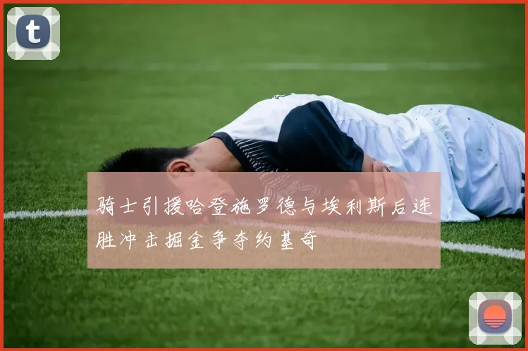 骑士引援哈登施罗德与埃利斯后连胜冲击掘金争夺约基奇