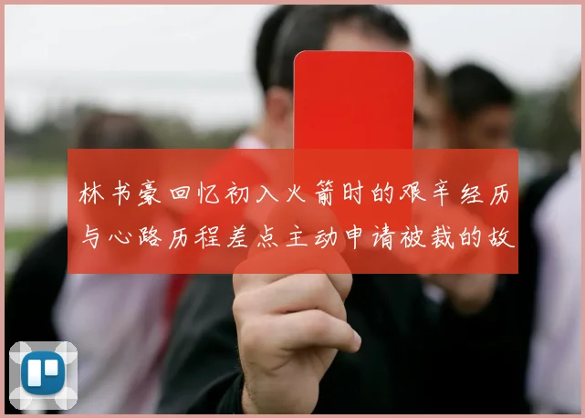 林书豪回忆初入火箭时的艰辛经历与心路历程差点主动申请被裁的故事