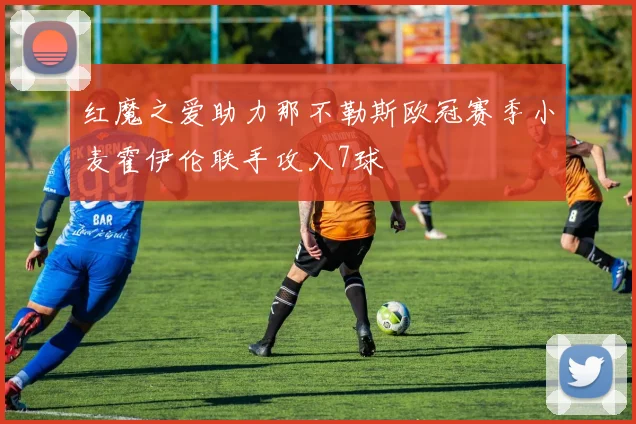 红魔之爱助力那不勒斯欧冠赛季小麦霍伊伦联手攻入7球