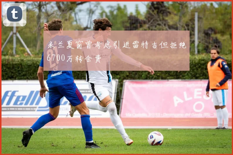 米兰夏窗曾考虑引进雷特吉但拒绝6700万转会费