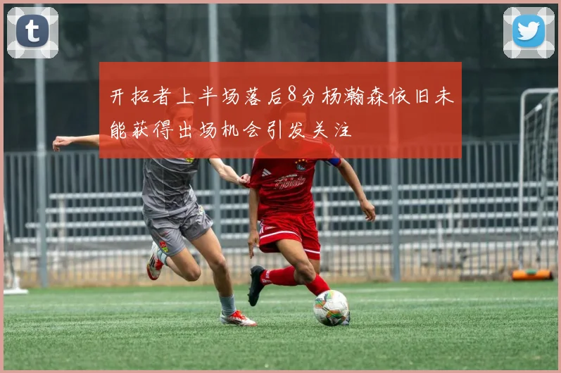 开拓者上半场落后8分杨瀚森依旧未能获得出场机会引发关注