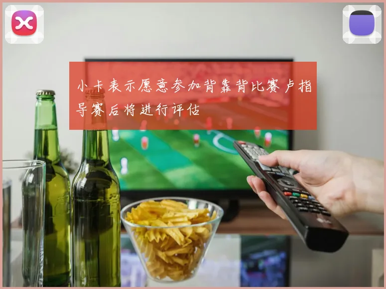 小卡表示愿意参加背靠背比赛卢指导赛后将进行评估