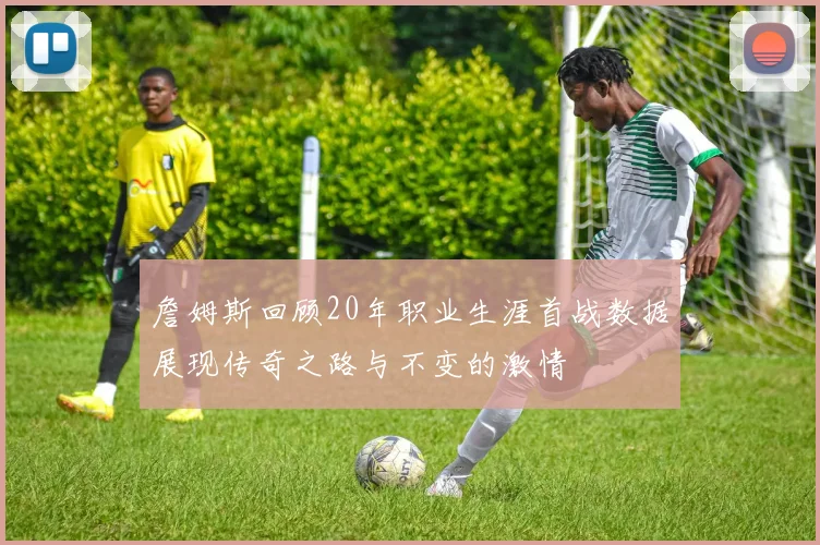 詹姆斯回顾20年职业生涯首战数据展现传奇之路与不变的激情
