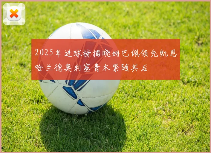 2025年进球榜揭晓姆巴佩领先凯恩哈兰德奥利塞青木紧随其后