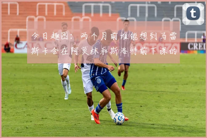 今日趣图：两个月前谁能想到马雷斯卡会在阿莫林和斯洛特前下课的戏剧性转折